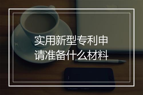 实用新型专利申请准备什么材料