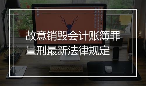 故意销毁会计账簿罪量刑最新法律规定