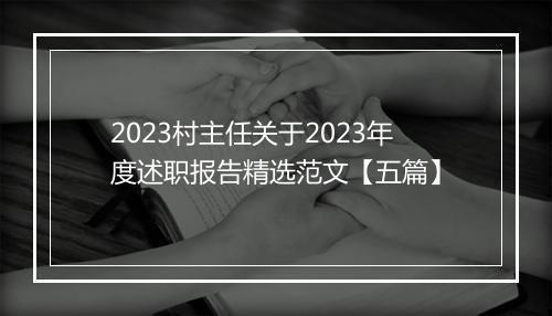 2023村主任关于2023年度述职报告精选范文【五篇】