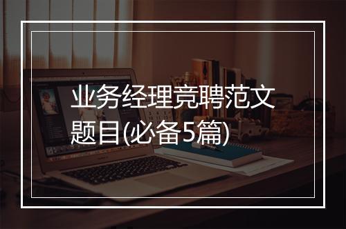 业务经理竞聘范文题目(必备5篇)
