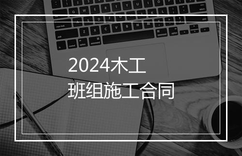 2024木工班组施工合同