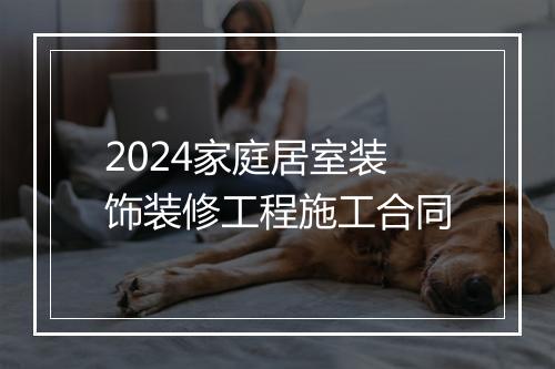 2024家庭居室装饰装修工程施工合同
