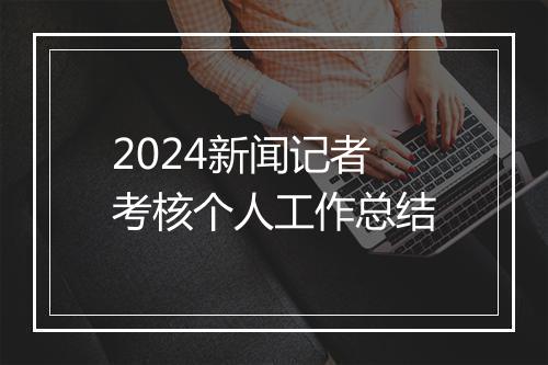 2024新闻记者考核个人工作总结