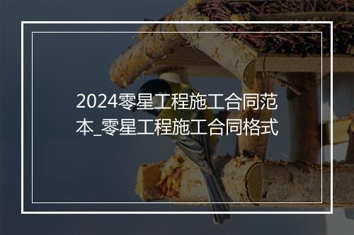 2024零星工程施工合同范本_零星工程施工合同格式