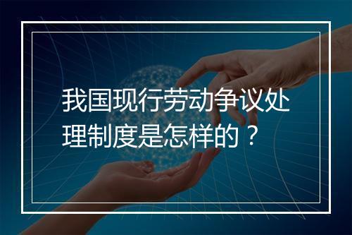 我国现行劳动争议处理制度是怎样的？