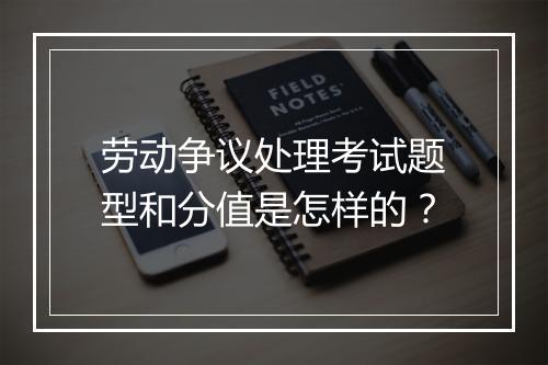 劳动争议处理考试题型和分值是怎样的？