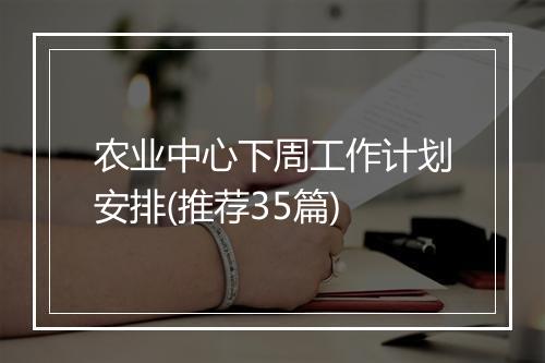 农业中心下周工作计划安排(推荐35篇)