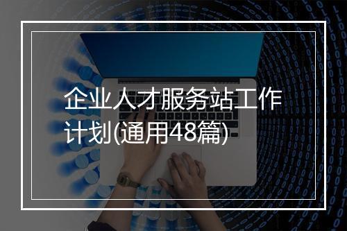 企业人才服务站工作计划(通用48篇)