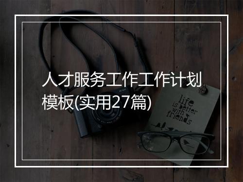 人才服务工作工作计划模板(实用27篇)