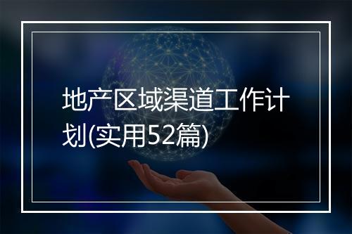 地产区域渠道工作计划(实用52篇)