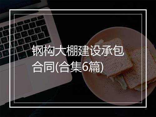 钢构大棚建设承包合同(合集6篇)