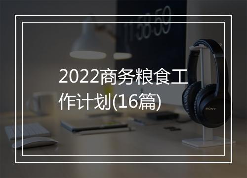 2022商务粮食工作计划(16篇)