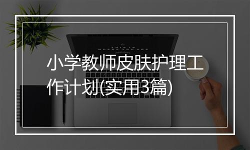 小学教师皮肤护理工作计划(实用3篇)