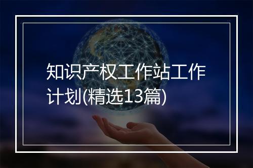 知识产权工作站工作计划(精选13篇)