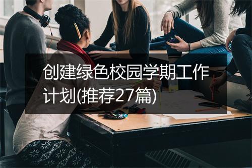 创建绿色校园学期工作计划(推荐27篇)