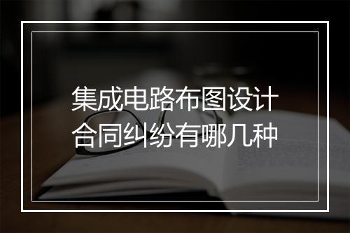 集成电路布图设计合同纠纷有哪几种