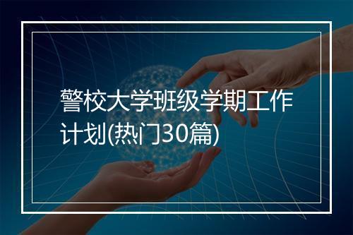 警校大学班级学期工作计划(热门30篇)