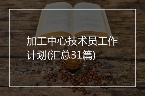 加工中心技术员工作计划(汇总31篇)
