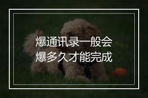 爆通讯录一般会爆多久才能完成