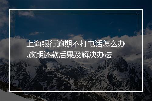 上海银行逾期不打电话怎么办,逾期还款后果及解决办法