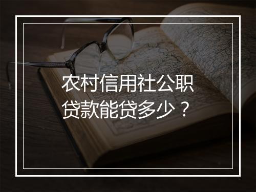 农村信用社公职贷款能贷多少？