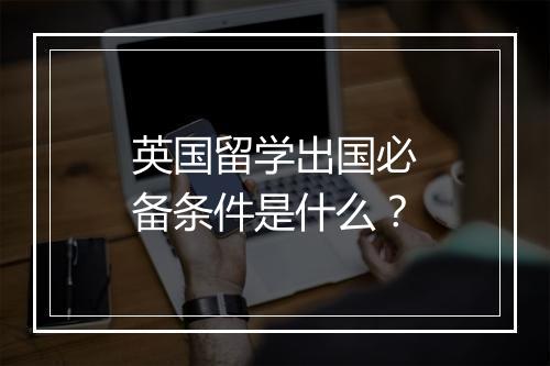 英国留学出国必备条件是什么？