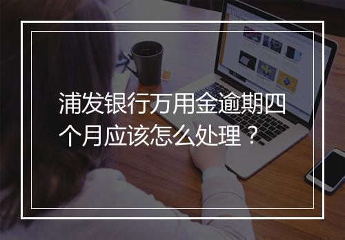 浦发银行万用金逾期四个月应该怎么处理？