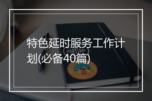 特色延时服务工作计划(必备40篇)