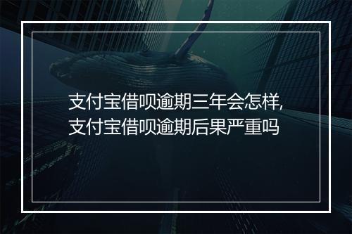 支付宝借呗逾期三年会怎样,支付宝借呗逾期后果严重吗