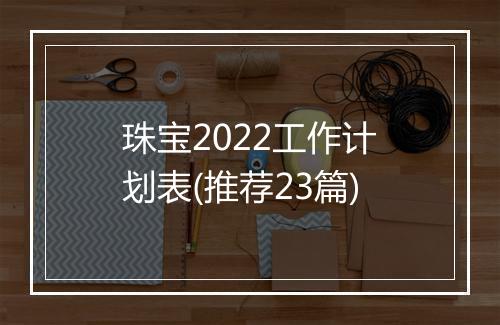 珠宝2022工作计划表(推荐23篇)