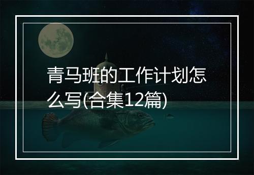 青马班的工作计划怎么写(合集12篇)