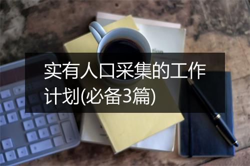 实有人口采集的工作计划(必备3篇)