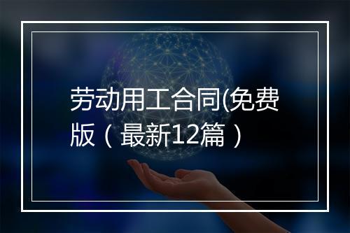 劳动用工合同(免费版（最新12篇）