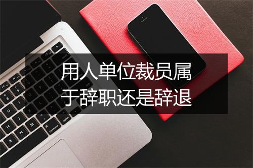 用人单位裁员属于辞职还是辞退