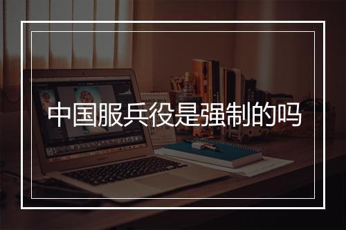 中国服兵役是强制的吗