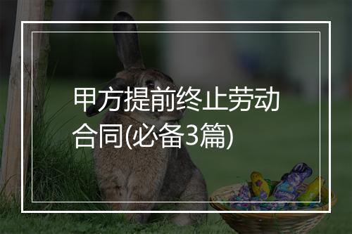 甲方提前终止劳动合同(必备3篇)