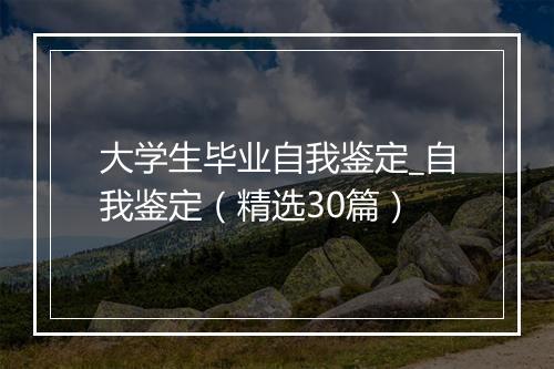 大学生毕业自我鉴定_自我鉴定（精选30篇）
