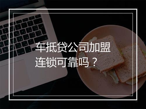 车抵贷公司加盟连锁可靠吗？