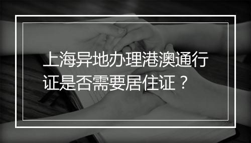 上海异地办理港澳通行证是否需要居住证？