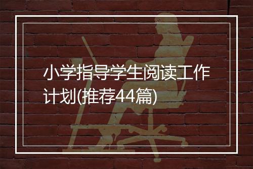 小学指导学生阅读工作计划(推荐44篇)