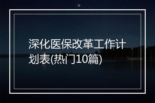 深化医保改革工作计划表(热门10篇)