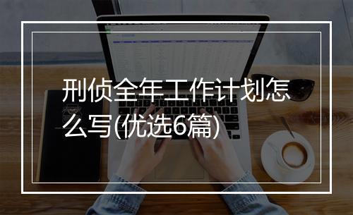 刑侦全年工作计划怎么写(优选6篇)