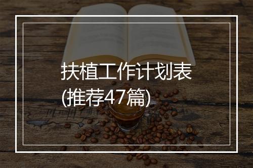扶植工作计划表(推荐47篇)