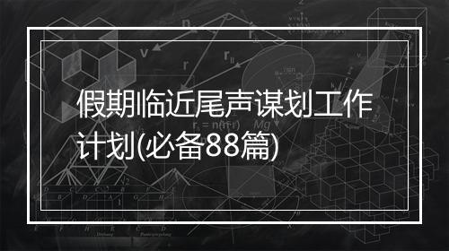 假期临近尾声谋划工作计划(必备88篇)