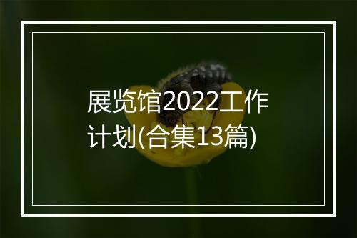 展览馆2022工作计划(合集13篇)
