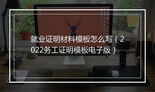 就业证明材料模板怎么写（2022务工证明模板电子版）
