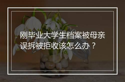 刚毕业大学生档案被母亲误拆被拒收该怎么办？