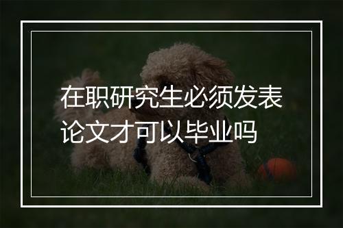 在职研究生必须发表论文才可以毕业吗