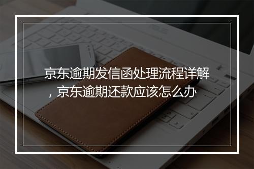 京东逾期发信函处理流程详解，京东逾期还款应该怎么办