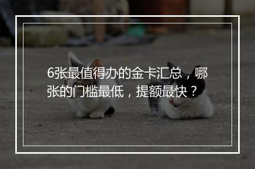6张最值得办的金卡汇总，哪张的门槛最低，提额最快？